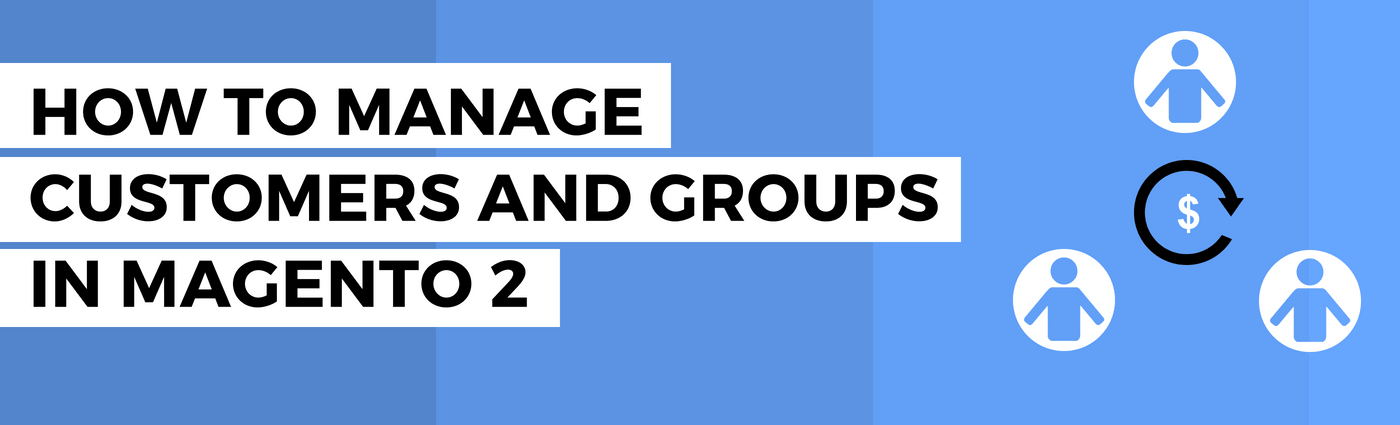 How to manage customers and groups in Magento 2