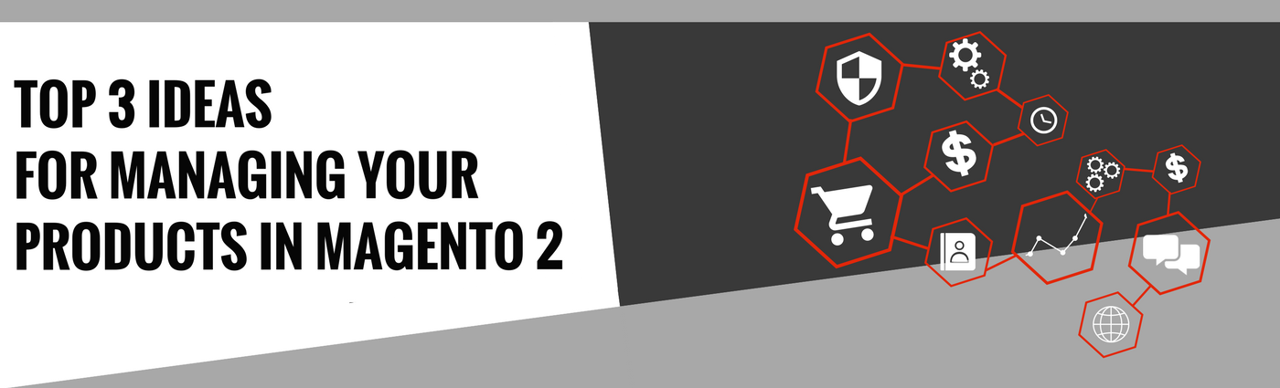 Top 3 Ideas for Managing Your Products in Magento 2